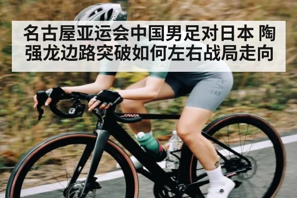 名古屋亚运会中国男足对日本 陶强龙边路突破如何左右战局走向